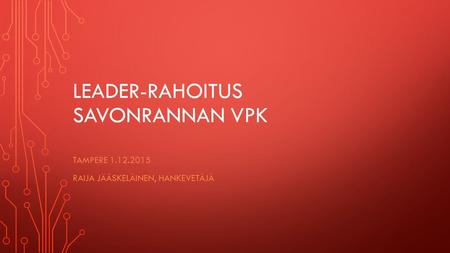 LEADER-RAHOITUS SAVONRANNAN VPK TAMPERE 1.12.2015 RAIJA JÄÄSKELÄINEN, HANKEVETÄJÄ.