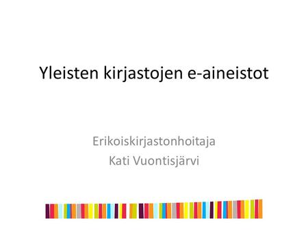 Yleisten kirjastojen e-aineistot Erikoiskirjastonhoitaja Kati Vuontisjärvi.