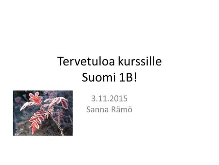 Tervetuloa kurssille Suomi 1B! 3.11.2015 Sanna Rämö.