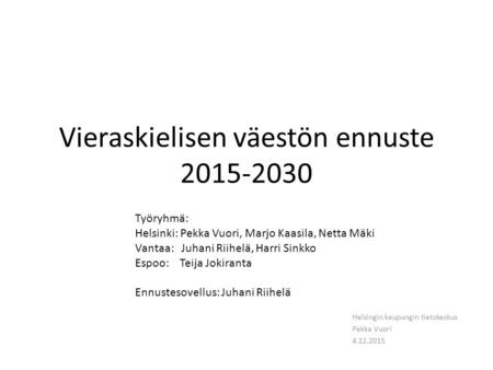 Vieraskielisen väestön ennuste 2015-2030 Helsingin kaupungin tietokeskus Pekka Vuori 4.12.2015 Työryhmä: Helsinki: Pekka Vuori, Marjo Kaasila, Netta Mäki.