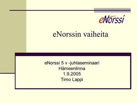 ENorssin vaiheita eNorssi 5 v -juhlaseminaari Hämeenlinna 1.9.2005 Timo Lappi.