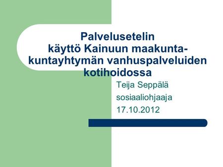 Palvelusetelin käyttö Kainuun maakunta- kuntayhtymän vanhuspalveluiden kotihoidossa Teija Seppälä sosiaaliohjaaja 17.10.2012.