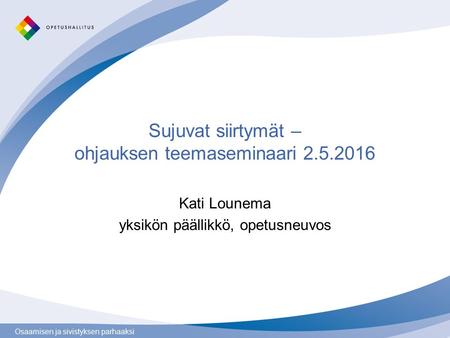 Osaamisen ja sivistyksen parhaaksi Sujuvat siirtymät – ohjauksen teemaseminaari 2.5.2016 Kati Lounema yksikön päällikkö, opetusneuvos.
