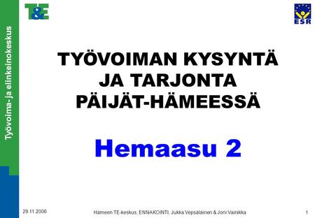 Työvoima- ja elinkeinokeskus 29.11.2006 Hämeen TE-keskus, ENNAKOINTI, Jukka Vepsäläinen & Joni Vainikka1 TYÖVOIMAN KYSYNTÄ JA TARJONTA PÄIJÄT-HÄMEESSÄ.