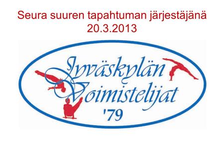 Seura suuren tapahtuman järjestäjänä 20.3.2013. Suurtapahtumat 1999-2012 1999 SM kilpailut MTV&NTV (YLE) Maaottelu FIN-NOR-DEN-POR 2000 Suomen Voimistelupäivät.