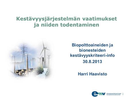 Kestävyysjärjestelmän vaatimukset ja niiden todentaminen Biopolttoaineiden ja bionesteiden kestävyyskriteeri-info 30.8.2013 Harri Haavisto.