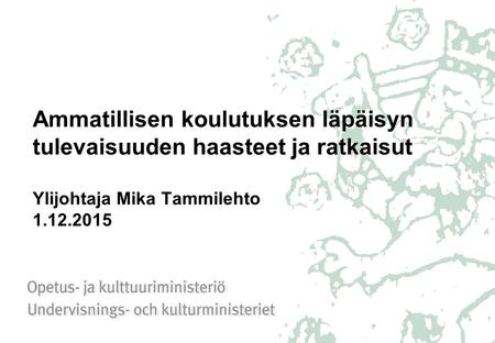 Ammatillisen koulutuksen läpäisyn tulevaisuuden haasteet ja ratkaisut Ylijohtaja Mika Tammilehto 1.12.2015.