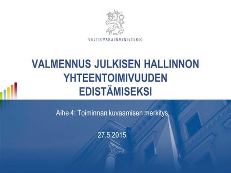 VALMENNUS JULKISEN HALLINNON YHTEENTOIMIVUUDEN EDISTÄMISEKSI Aihe 4: Toiminnan kuvaamisen merkitys 27.5.2015.