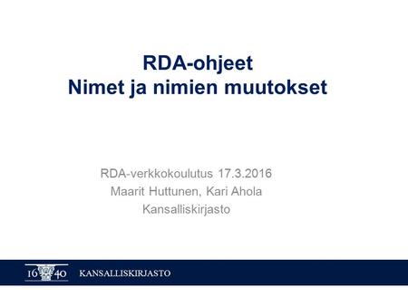 KANSALLISKIRJASTO RDA-ohjeet Nimet ja nimien muutokset RDA-verkkokoulutus 17.3.2016 Maarit Huttunen, Kari Ahola Kansalliskirjasto.
