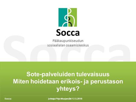 Socca 1 15.2.2016 Socca Sote-palveluiden tulevaisuus Miten hoidetaan erikois- ja perustason yhteys? Socca Pääkaupunkiseudun sosiaalialan osaamiskeskus.
