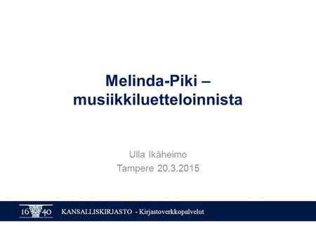 KANSALLISKIRJASTO - Kirjastoverkkopalvelut Melinda-Piki – musiikkiluetteloinnista Ulla Ikäheimo Tampere 20.3.2015.