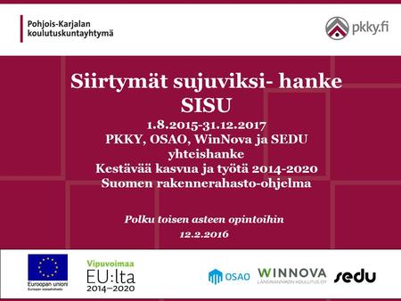 Siirtymät sujuviksi- hanke SISU 1.8.2015-31.12.2017 PKKY, OSAO, WinNova ja SEDU yhteishanke Kestävää kasvua ja työtä 2014-2020 Suomen rakennerahasto-ohjelma.