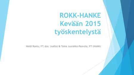 ROKK-HANKE Kevään 2015 työskentelystä Heidi Rontu, FT, dos. (Aalto) & Taina Juurakko-Paavola, FT (HAMK)