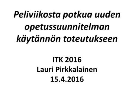 Peliviikosta potkua uuden opetussuunnitelman käytännön toteutukseen ITK 2016 Lauri Pirkkalainen 15.4.2016.
