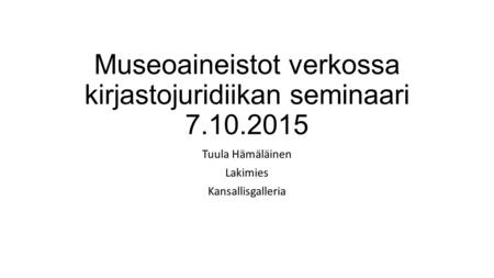 Museoaineistot verkossa kirjastojuridiikan seminaari 7.10.2015 Tuula Hämäläinen Lakimies Kansallisgalleria.