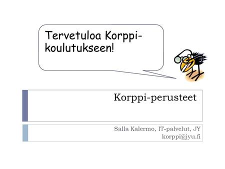 Korppi-perusteet Salla Kalermo, IT-palvelut, JY Tervetuloa Korppi- koulutukseen!