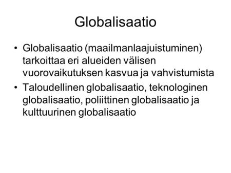 Globalisaatio Globalisaatio (maailmanlaajuistuminen) tarkoittaa eri alueiden välisen vuorovaikutuksen kasvua ja vahvistumista Taloudellinen globalisaatio,