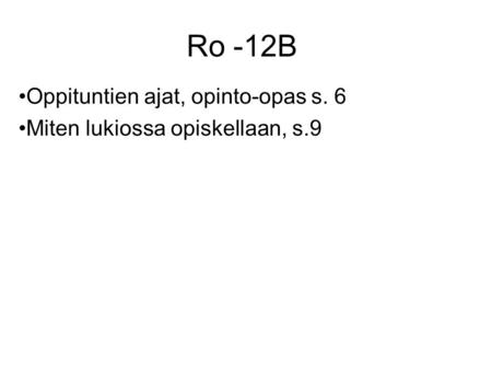 Ro -12B Oppituntien ajat, opinto-opas s. 6 Miten lukiossa opiskellaan, s.9.