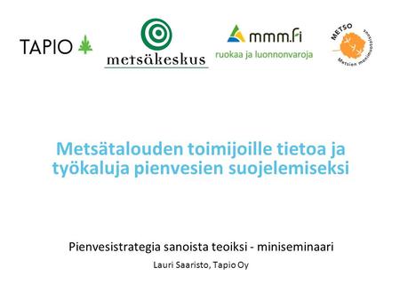 Pienvesistrategia sanoista teoiksi - miniseminaari Lauri Saaristo, Tapio Oy Metsätalouden toimijoille tietoa ja työkaluja pienvesien suojelemiseksi.