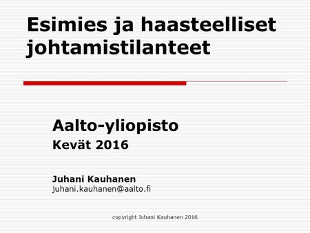 Esimies ja haasteelliset johtamistilanteet Aalto-yliopisto Kevät 2016 copyright Juhani Kauhanen 2016 Juhani Kauhanen