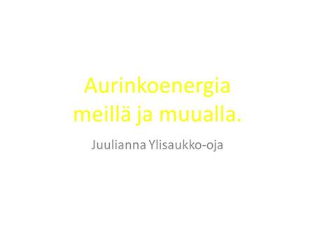 Aurinkoenergia meillä ja muualla. Juulianna Ylisaukko-oja.