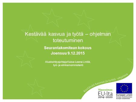 Kestävää kasvua ja työtä – ohjelman toteutuminen Seurantakomitean kokous Joensuu 9.12.2015 Aluekehitysjohtaja Kaisa-Leena Lintilä, työ- ja elinkeinoministeriö.