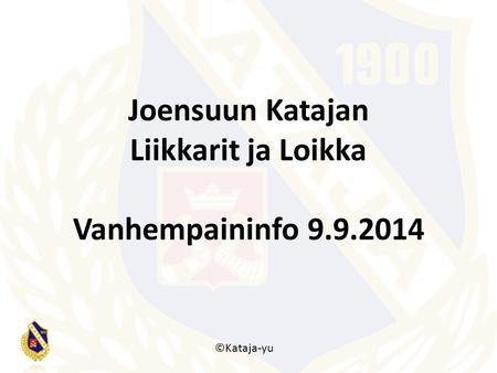 Joensuun Katajan Liikkarit ja Loikka Vanhempaininfo 9.9.2014 ©Kataja-yu.