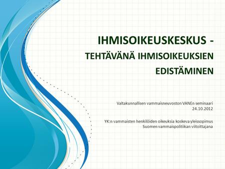 IHMISOIKEUSKESKUS - TEHTÄVÄNÄ IHMISOIKEUKSIEN EDISTÄMINEN Valtakunnallisen vammaisneuvoston VANEn seminaari 24.10.2012 YK:n vammaisten henkilöiden oikeuksia.
