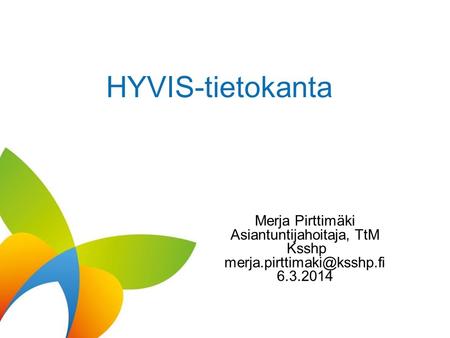 HYVIS-tietokanta Merja Pirttimäki Asiantuntijahoitaja, TtM Ksshp 6.3.2014.