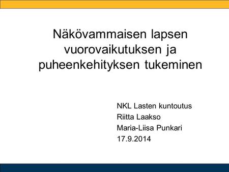 Näkövammaisen lapsen vuorovaikutuksen ja puheenkehityksen tukeminen NKL Lasten kuntoutus Riitta Laakso Maria-Liisa Punkari 17.9.2014.