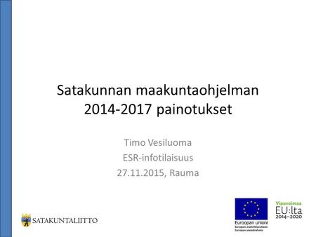 Satakunnan maakuntaohjelman 2014-2017 painotukset Timo Vesiluoma ESR-infotilaisuus 27.11.2015, Rauma.