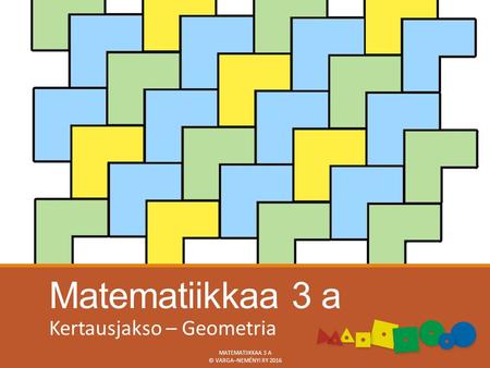 Matematiikkaa 3 a Kertausjakso – Geometria MATEMATIIKKAA 3 A © VARGA–NEMÉNYI RY 2016.
