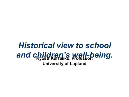 Historical view to school and children’s well-being. Kyösti Kurtakko, Professor, University of Lapland.