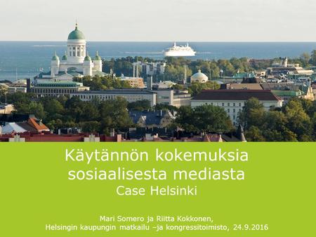 Käytännön kokemuksia sosiaalisesta mediasta Case Helsinki Mari Somero ja Riitta Kokkonen, Helsingin kaupungin matkailu –ja kongressitoimisto, 24.9.2016.