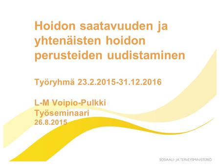 Hoidon saatavuuden ja yhtenäisten hoidon perusteiden uudistaminen Työryhmä 23.2.2015-31.12.2016 L-M Voipio-Pulkki Työseminaari 26.8.2015.
