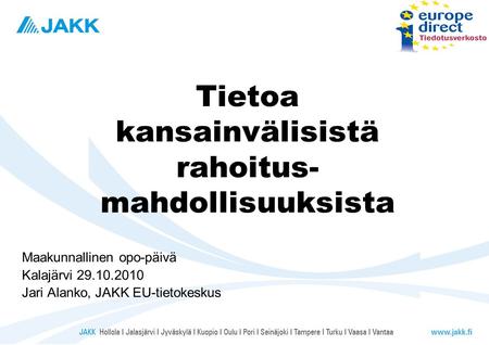 Tietoa kansainvälisistä rahoitus- mahdollisuuksista Maakunnallinen opo-päivä Kalajärvi 29.10.2010 Jari Alanko, JAKK EU-tietokeskus.