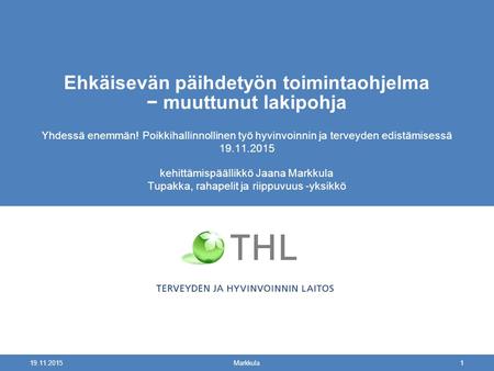 19.11.2015 Markkula1 Ehkäisevän päihdetyön toimintaohjelma − muuttunut lakipohja Yhdessä enemmän! Poikkihallinnollinen työ hyvinvoinnin ja terveyden edistämisessä.