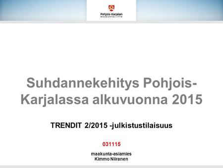 Suhdannekehitys Pohjois- Karjalassa alkuvuonna 2015 TRENDIT 2/2015 -julkistustilaisuus 031115 maakunta-asiamies Kimmo Niiranen.