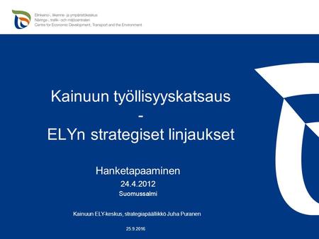 Kainuun työllisyyskatsaus - ELYn strategiset linjaukset Hanketapaaminen 24.4.2012 Suomussalmi Kainuun ELY-keskus, strategiapäällikkö Juha Puranen 25.9.2016.