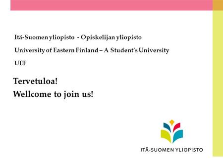 Itä-Suomen yliopisto - Opiskelijan yliopisto University of Eastern Finland – A Student’s University UEF Tervetuloa! Wellcome to join us!