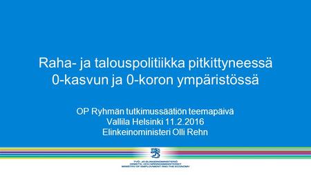 OP Ryhmän tutkimussäätiön teemapäivä Vallila Helsinki 11.2.2016 Elinkeinoministeri Olli Rehn Raha- ja talouspolitiikka pitkittyneessä 0-kasvun ja 0-koron.