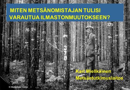 MITEN METSÄNOMISTAJAN TULISI VARAUTUA ILMASTONMUUTOKSEEN? Kari Mielikäinen Metsäntutkimuslaitos © Metla/Arvo Helkiö.