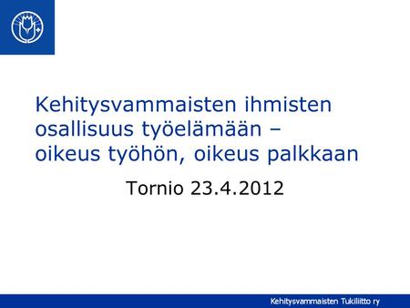Kehitysvammaisten ihmisten osallisuus työelämään – oikeus työhön, oikeus palkkaan Tornio 23.4.2012.