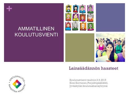 + Lainsäädännön haasteet Koulutusvienti vauhtiin 3.9.2015 Kirsi Koivunen, Projektipäällikkö, Jyväskylän koulutuskuntayhtymä AMMATILLINEN KOULUTUSVIENTI.