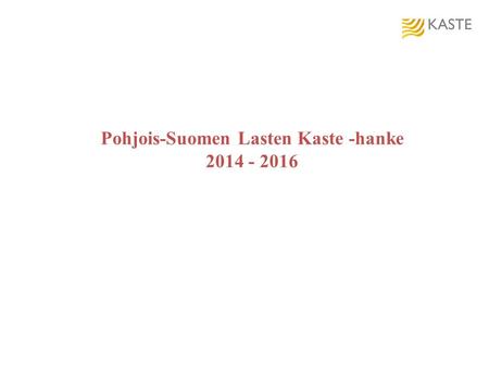 Pohjois-Suomen Lasten Kaste -hanke 2014 - 2016. Pohjois-Suomen Lasten Kaste - hankekokonaisuus  Neljä osakokonaisuutta: Lappi, Kainuu, Oulun eteläinen.