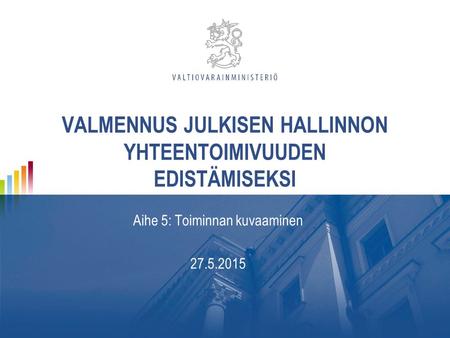 VALMENNUS JULKISEN HALLINNON YHTEENTOIMIVUUDEN EDISTÄMISEKSI Aihe 5: Toiminnan kuvaaminen 27.5.2015.