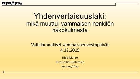 Yhdenvertaisuuslaki: mikä muuttui vammaisen henkilön näkökulmasta Valtakunnalliset vammaisneuvostopäivät 4.12.2015 Liisa Murto Ihmisoikeuslakimies Kynnys/Vike.