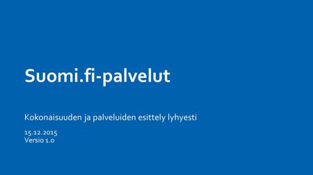 Suomi.fi-palvelut Kokonaisuuden ja palveluiden esittely lyhyesti 15.12.2015 Versio 1.0.