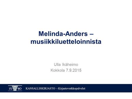 KANSALLISKIRJASTO - Kirjastoverkkopalvelut Melinda-Anders – musiikkiluetteloinnista Ulla Ikäheimo Kokkola 7.9.2015.