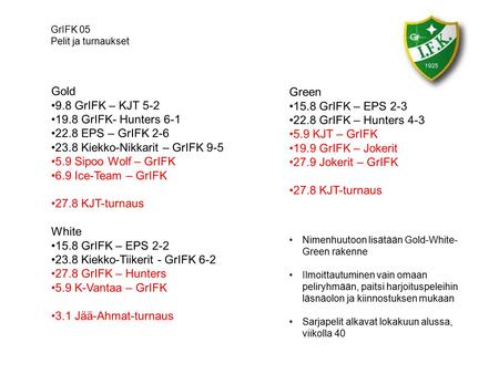 GrIFK 05 Pelit ja turnaukset Gold 9.8 GrIFK – KJT 5-2 19.8 GrIFK- Hunters 6-1 22.8 EPS – GrIFK 2-6 23.8 Kiekko-Nikkarit – GrIFK 9-5 5.9 Sipoo Wolf – GrIFK.